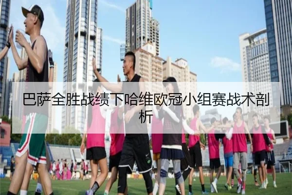巴萨全胜战绩下哈维欧冠小组赛战术剖析
